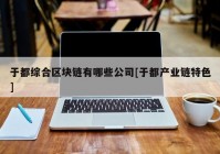 于都综合区块链有哪些公司[于都产业链特色]