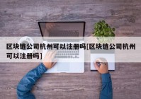 区块链公司杭州可以注册吗[区块链公司杭州可以注册吗]