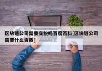 区块链公司需要交税吗百度百科[区块链公司需要什么资质]