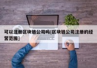 可以注册区块链公司吗[区块链公司注册的经营范围]