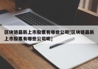 区块链最新上市股票有哪些公司[区块链最新上市股票有哪些公司呢]