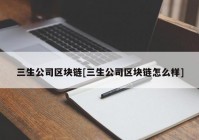 三生公司区块链[三生公司区块链怎么样]