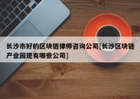 长沙市好的区块链律师咨询公司[长沙区块链产业园现有哪些公司]