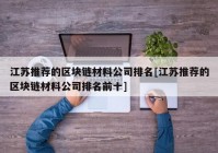 江苏推荐的区块链材料公司排名[江苏推荐的区块链材料公司排名前十]