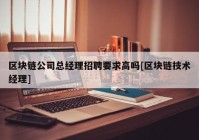 区块链公司总经理招聘要求高吗[区块链技术经理]