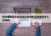 区块链最新消息天津公司招聘[区块链技术人员招聘]