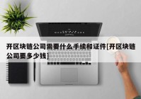 开区块链公司需要什么手续和证件[开区块链公司要多少钱]