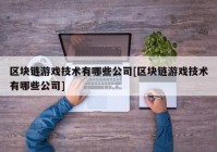 区块链游戏技术有哪些公司[区块链游戏技术有哪些公司]