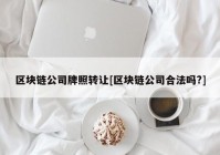 区块链公司牌照转让[区块链公司合法吗?]