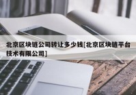 北京区块链公司转让多少钱[北京区块链平台技术有限公司]