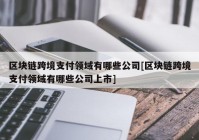 区块链跨境支付领域有哪些公司[区块链跨境支付领域有哪些公司上市]