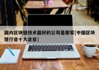 国内区块链技术最好的公司是那家[中国区块链行业十大企业]