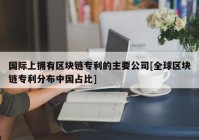 国际上拥有区块链专利的主要公司[全球区块链专利分布中国占比]