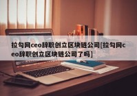 拉勾网ceo辞职创立区块链公司[拉勾网ceo辞职创立区块链公司了吗]