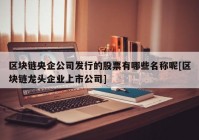 区块链央企公司发行的股票有哪些名称呢[区块链龙头企业上市公司]