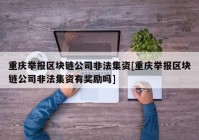 重庆举报区块链公司非法集资[重庆举报区块链公司非法集资有奖励吗]