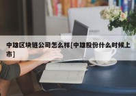 中雄区块链公司怎么样[中雄股份什么时候上市]