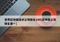 世界区块链技术公司排名100[区块链公司排名第一]