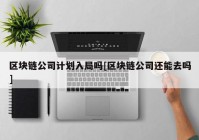 区块链公司计划入局吗[区块链公司还能去吗]