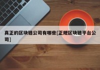 真正的区块链公司有哪些[正规区块链平台公司]