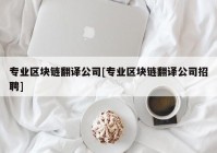 专业区块链翻译公司[专业区块链翻译公司招聘]