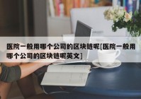 医院一般用哪个公司的区块链呢[医院一般用哪个公司的区块链呢英文]