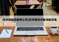 区块链融资融券公司[区块链技术解决融资难]