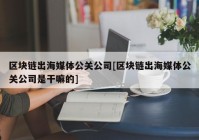 区块链出海媒体公关公司[区块链出海媒体公关公司是干嘛的]