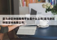 亚马逊区块链服务平台是什么公司[亚马逊区块链深圳有限公司]