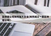 区块链公司如何加入企业[如何成立一家区块链公司]