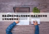 赣县正规区块链公司有哪些[赣县正规区块链公司有哪些项目]