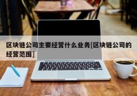 区块链公司主要经营什么业务[区块链公司的经营范围]