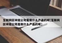 互联网区块链公司是做什么产品的呢[互联网区块链公司是做什么产品的呢]