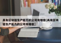 具有区块链生产能力的公司有哪些[具有区块链生产能力的公司有哪些]