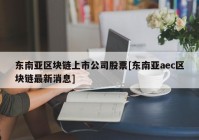 东南亚区块链上市公司股票[东南亚aec区块链最新消息]