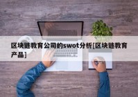 区块链教育公司的swot分析[区块链教育产品]