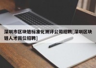 深圳市区块链标准化测评公司招聘[深圳区块链人才岗位招聘]