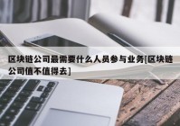 区块链公司最需要什么人员参与业务[区块链公司值不值得去]