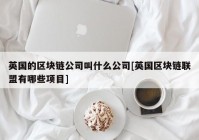 英国的区块链公司叫什么公司[英国区块链联盟有哪些项目]