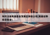 如何注册英国基金发展区块链公司[英国证券投资基金]