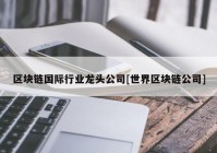 区块链国际行业龙头公司[世界区块链公司]