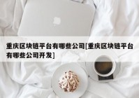 重庆区块链平台有哪些公司[重庆区块链平台有哪些公司开发]