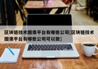 区块链技术图像平台有哪些公司[区块链技术图像平台有哪些公司可以做]