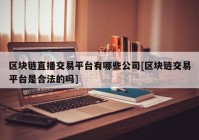 区块链直播交易平台有哪些公司[区块链交易平台是合法的吗]