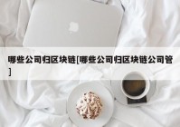 哪些公司归区块链[哪些公司归区块链公司管]