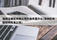 深圳注册区块链公司的条件是什么[深圳区块链软件开发公司]