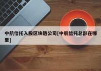 中航信托入股区块链公司[中航信托总部在哪里]