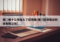 厦门哪个公司加入了区块链[厦门区块链云科技有限公司]