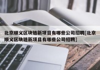 北京顺义区块链新项目有哪些公司招聘[北京顺义区块链新项目有哪些公司招聘]