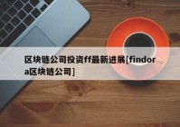 区块链公司投资ff最新进展[findora区块链公司]